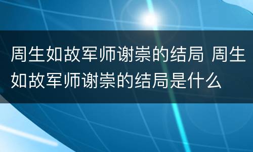 周生如故军师谢崇的结局 周生如故军师谢崇的结局是什么
