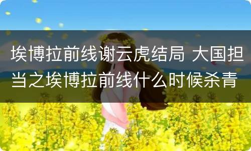 埃博拉前线谢云虎结局 大国担当之埃博拉前线什么时候杀青