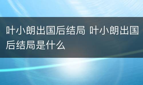 叶小朗出国后结局 叶小朗出国后结局是什么