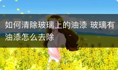 如何清除玻璃上的油漆 玻璃有油漆怎么去除