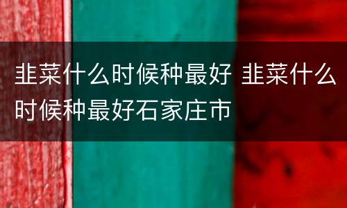 韭菜什么时候种最好 韭菜什么时候种最好石家庄市