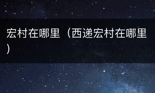 宏村在哪里（西递宏村在哪里）