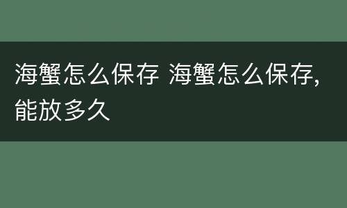 海蟹怎么保存 海蟹怎么保存,能放多久