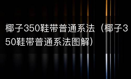 椰子350鞋带普通系法（椰子350鞋带普通系法图解）