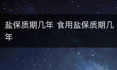 盐保质期几年 食用盐保质期几年