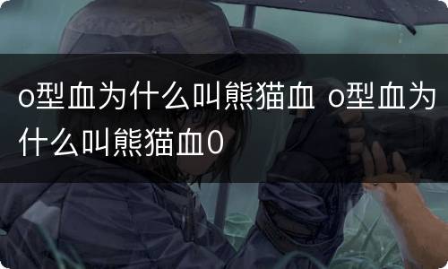 o型血为什么叫熊猫血 o型血为什么叫熊猫血0