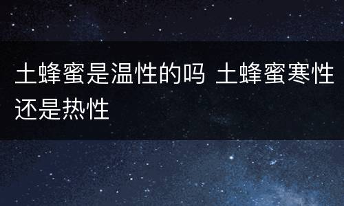 土蜂蜜是温性的吗 土蜂蜜寒性还是热性