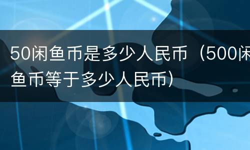 50闲鱼币是多少人民币（500闲鱼币等于多少人民币）