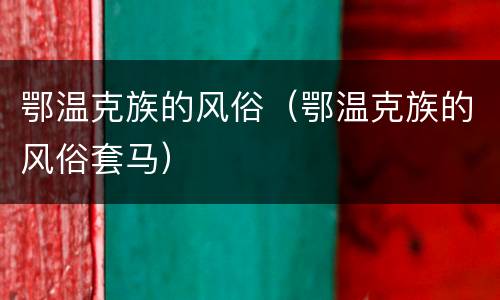 鄂温克族的风俗（鄂温克族的风俗套马）