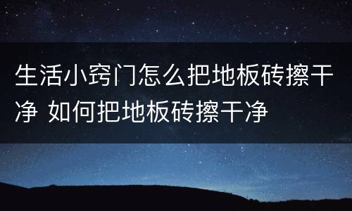 生活小窍门怎么把地板砖擦干净 如何把地板砖擦干净