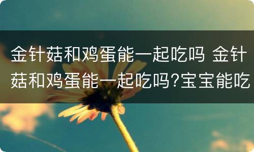 金针菇和鸡蛋能一起吃吗 金针菇和鸡蛋能一起吃吗?宝宝能吃吗?