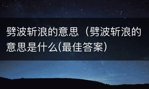 劈波斩浪的意思（劈波斩浪的意思是什么(最佳答案）