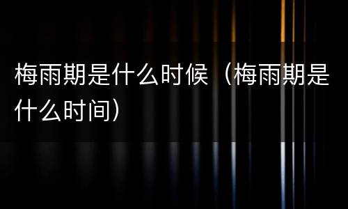 梅雨期是什么时候（梅雨期是什么时间）