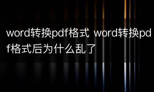 word转换pdf格式 word转换pdf格式后为什么乱了