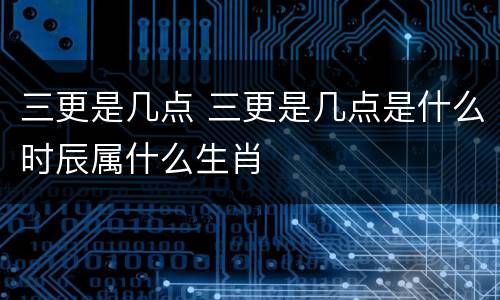 三更是几点 三更是几点是什么时辰属什么生肖