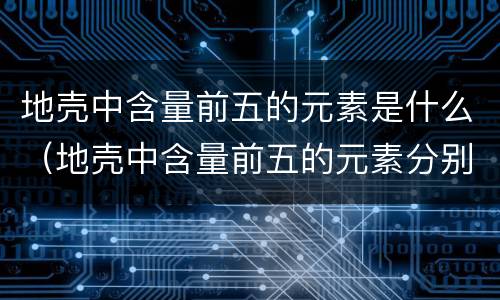 地壳中含量前五的元素是什么（地壳中含量前五的元素分别是）