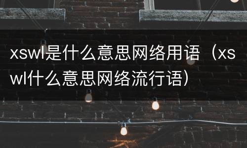 xswl是什么意思网络用语（xswl什么意思网络流行语）