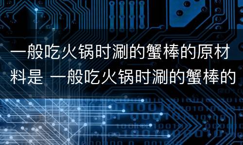 一般吃火锅时涮的蟹棒的原材料是 一般吃火锅时涮的蟹棒的原材料是什么
