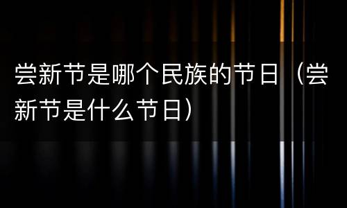 尝新节是哪个民族的节日（尝新节是什么节日）