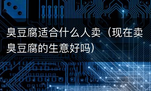 臭豆腐适合什么人卖（现在卖臭豆腐的生意好吗）