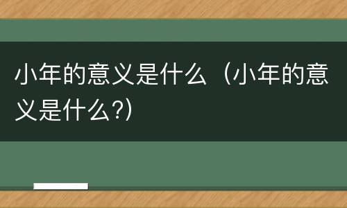小年的意义是什么（小年的意义是什么?）