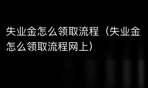 失业金怎么领取流程（失业金怎么领取流程网上）