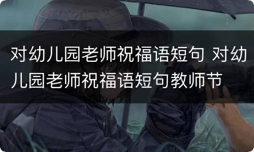 对幼儿园老师祝福语短句 对幼儿园老师祝福语短句教师节