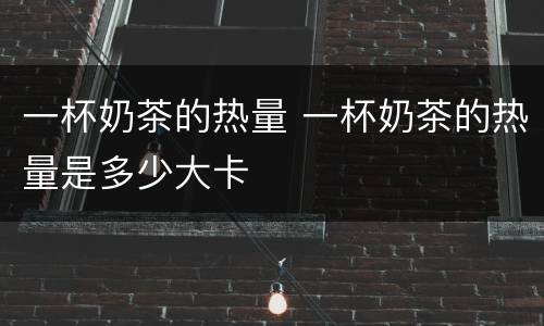 一杯奶茶的热量 一杯奶茶的热量是多少大卡