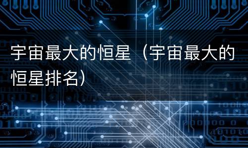 宇宙最大的恒星（宇宙最大的恒星排名）