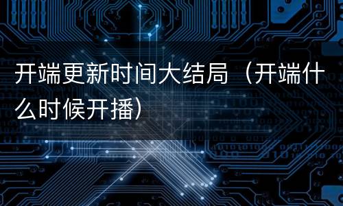 开端更新时间大结局（开端什么时候开播）