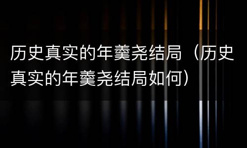 历史真实的年羹尧结局（历史真实的年羹尧结局如何）