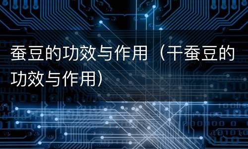 蚕豆的功效与作用（干蚕豆的功效与作用）