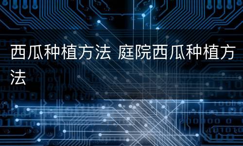 西瓜种植方法 庭院西瓜种植方法
