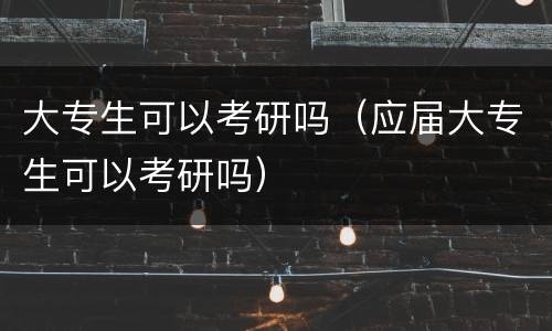 大专生可以考研吗（应届大专生可以考研吗）