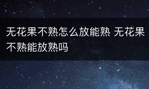 无花果不熟怎么放能熟 无花果不熟能放熟吗