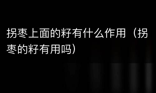 拐枣上面的籽有什么作用（拐枣的籽有用吗）