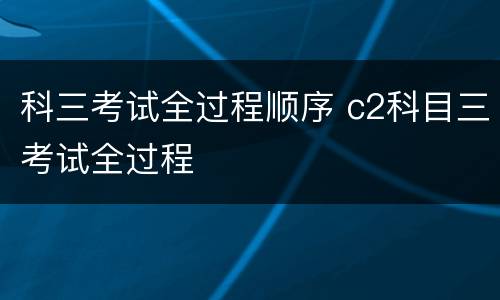 科三考试全过程顺序 c2科目三考试全过程