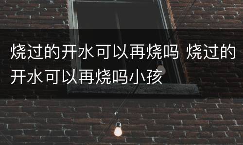 烧过的开水可以再烧吗 烧过的开水可以再烧吗小孩