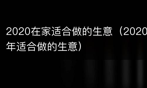 2020在家适合做的生意（2020年适合做的生意）