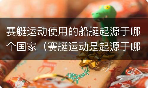 赛艇运动使用的船艇起源于哪个国家（赛艇运动是起源于哪个国家）