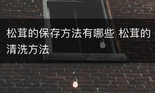 松茸的保存方法有哪些 松茸的清洗方法