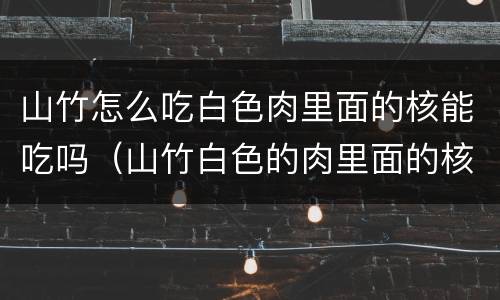 山竹怎么吃白色肉里面的核能吃吗（山竹白色的肉里面的核能吃吗）