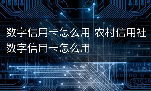 数字信用卡怎么用 农村信用社数字信用卡怎么用