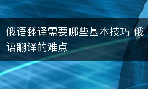 俄语翻译需要哪些基本技巧 俄语翻译的难点