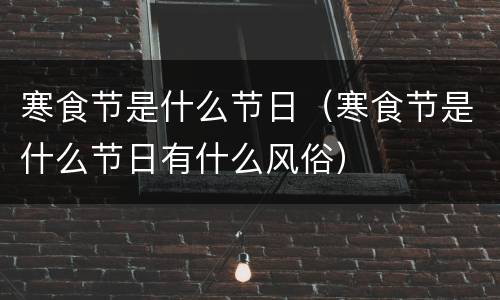 寒食节是什么节日（寒食节是什么节日有什么风俗）