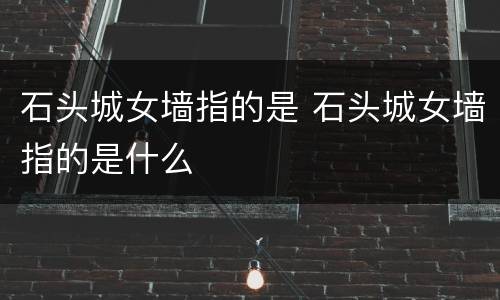 石头城女墙指的是 石头城女墙指的是什么