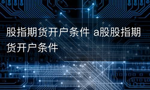 股指期货开户条件 a股股指期货开户条件