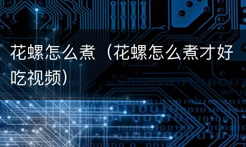 花螺怎么煮（花螺怎么煮才好吃视频）