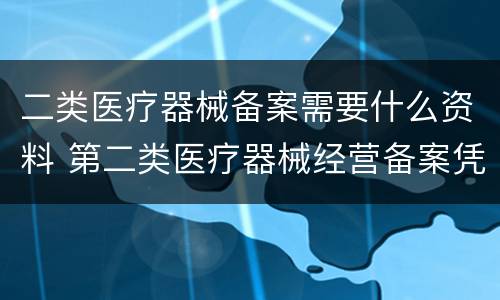 二类医疗器械备案需要什么资料 第二类医疗器械经营备案凭证