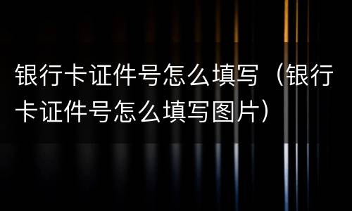 银行卡证件号怎么填写（银行卡证件号怎么填写图片）